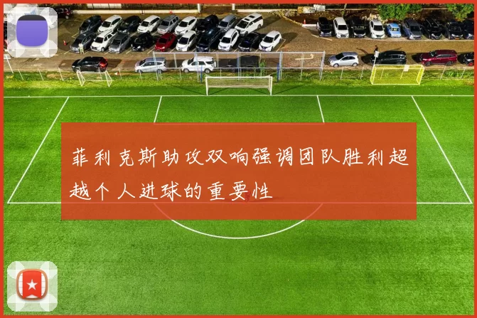 菲利克斯助攻双响强调团队胜利超越个人进球的重要性