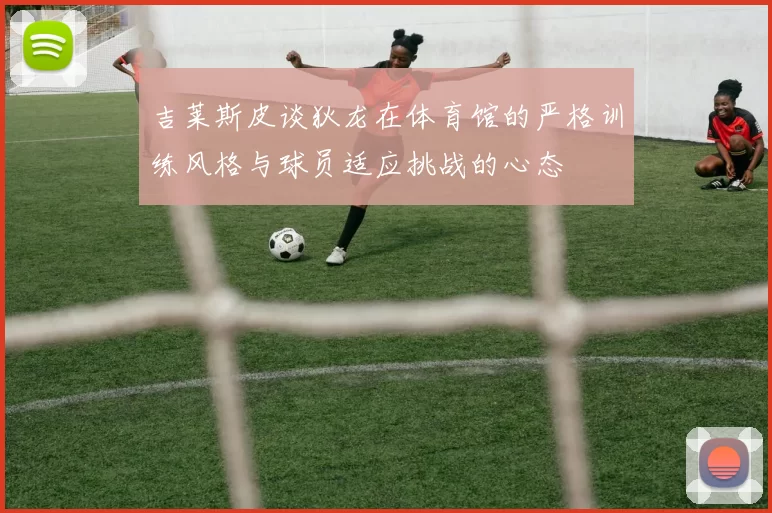 吉莱斯皮谈狄龙在体育馆的严格训练风格与球员适应挑战的心态