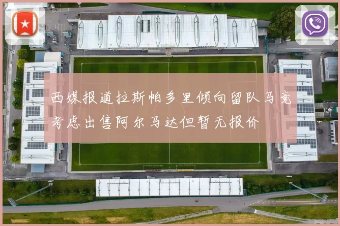 西媒报道拉斯帕多里倾向留队马竞考虑出售阿尔马达但暂无报价