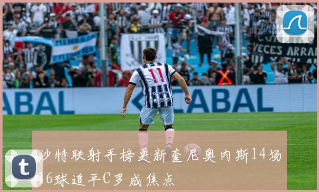 沙特联射手榜更新奎尼奥内斯14场16球追平C罗成焦点