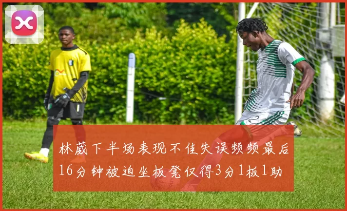 林葳下半场表现不佳失误频频最后16分钟被迫坐板凳仅得3分1板1助