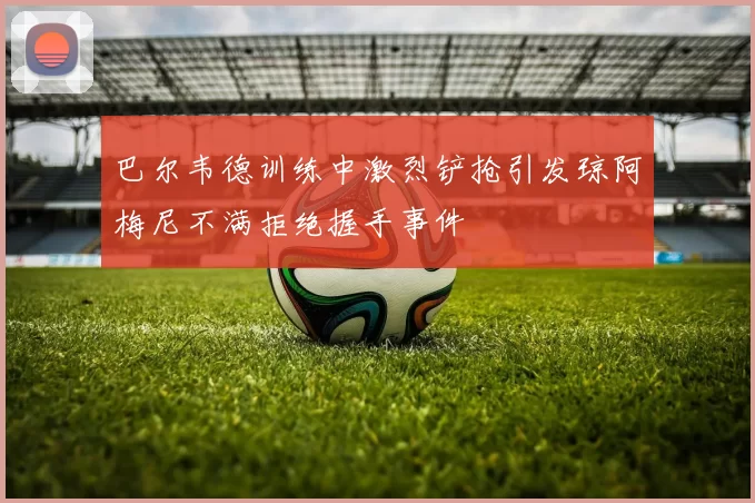 巴尔韦德训练中激烈铲抢引发琼阿梅尼不满拒绝握手事件