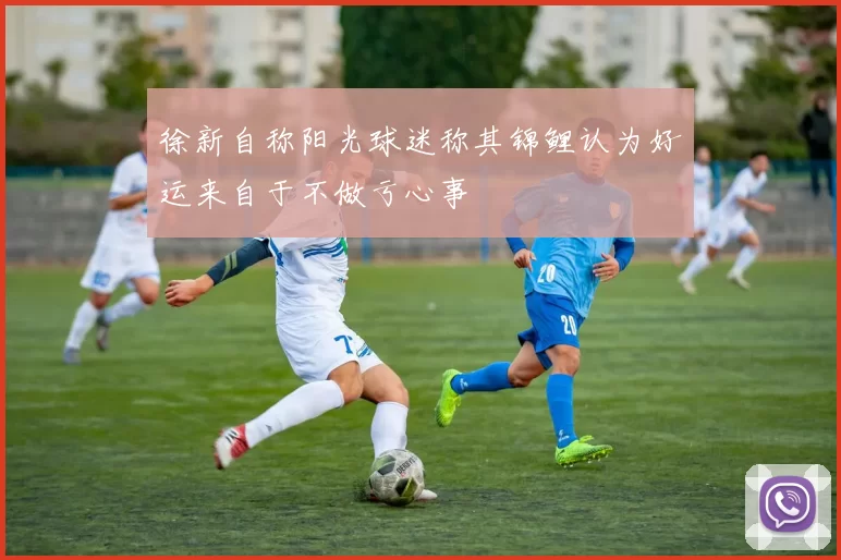 徐新自称阳光球迷称其锦鲤认为好运来自于不做亏心事
