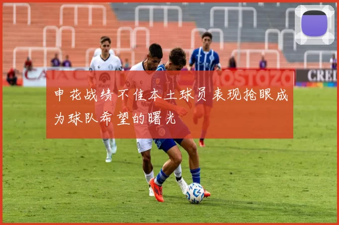 申花战绩不佳本土球员表现抢眼成为球队希望的曙光