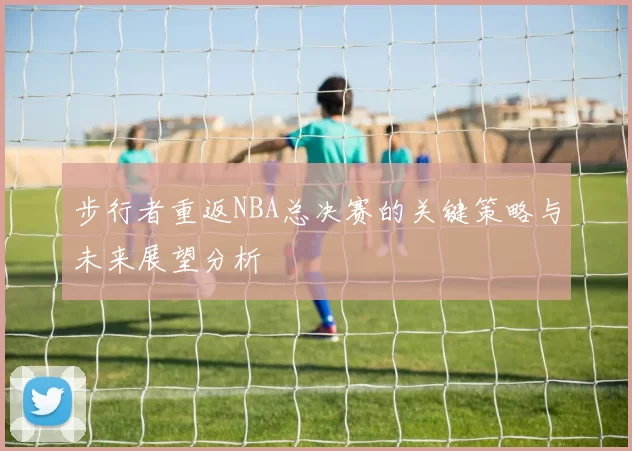 步行者重返NBA总决赛的关键策略与未来展望分析