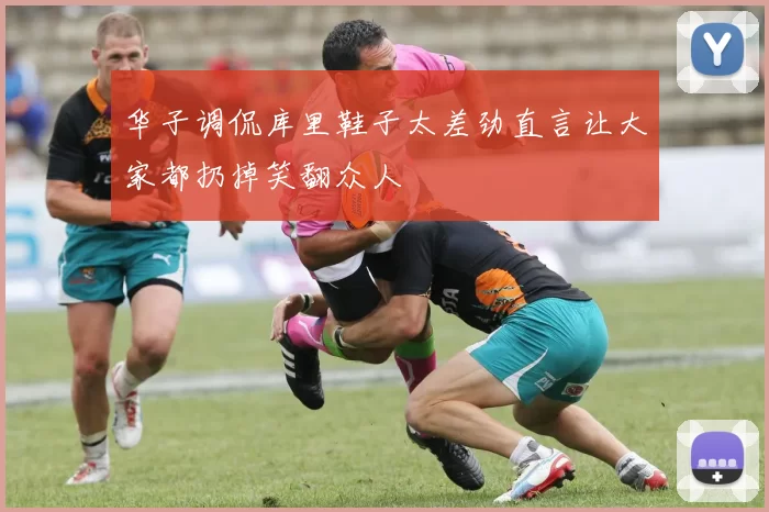 华子调侃库里鞋子太差劲直言让大家都扔掉笑翻众人