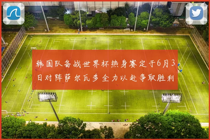 韩国队备战世界杯热身赛定于6月3日对阵萨尔瓦多全力以赴争取胜利