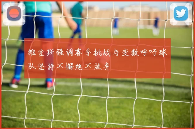 维金斯强调赛季挑战与变数呼吁球队坚持不懈绝不放弃