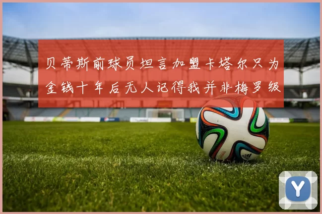 贝蒂斯前球员坦言加盟卡塔尔只为金钱十年后无人记得我并非梅罗级别