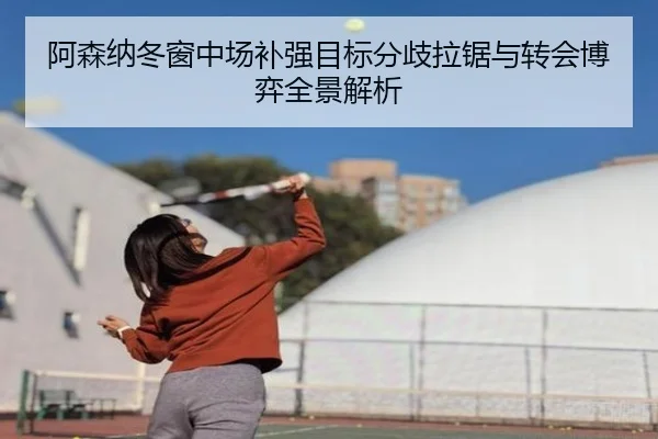 阿森纳冬窗中场补强目标分歧拉锯与转会博弈全景解析